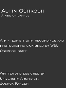 Ali in Oshkosh: A King on Campus. A mini exhibit with recordings and photographs captured by WSU Oshkosh Staff.  Written and Designed by University Archivist, Joshua Ranger